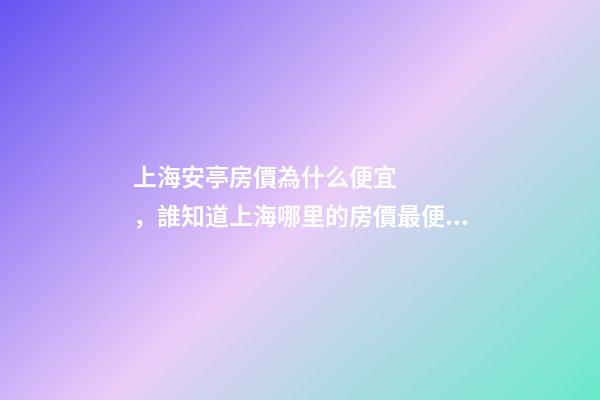 上海安亭房價為什么便宜，誰知道上海哪里的房價最便宜啊